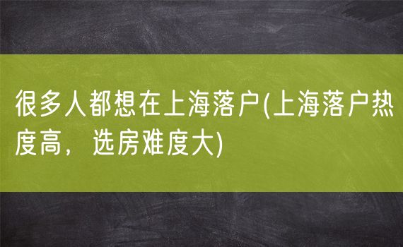 很多人都想在上海落户(上海落户热度高，选房难度大)