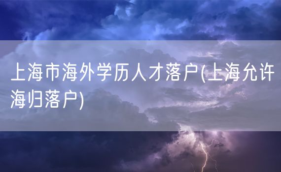 上海市海外学历人才落户(上海允许海归落户)