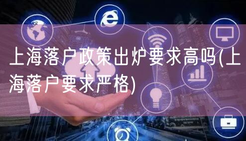 上海落户政策出炉要求高吗(上海落户要求严格)