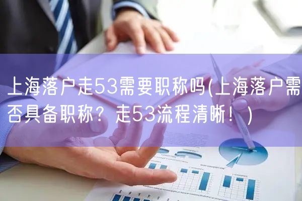 上海落户走53需要职称吗(上海落户需否具备职称？走53流程清晰！)