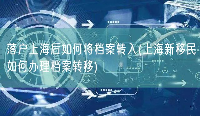 落户上海后如何将档案转入(上海新移民如何办理档案转移)