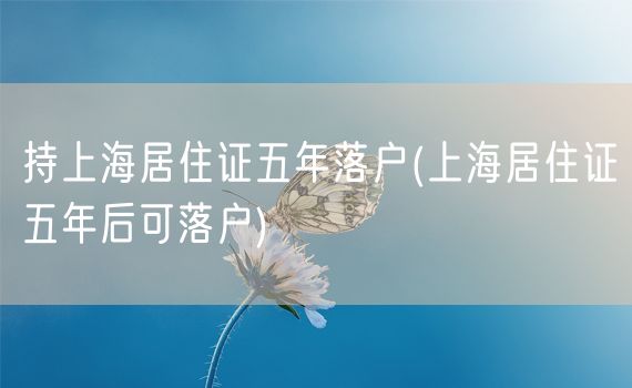 持上海居住证五年落户(上海居住证五年后可落户)