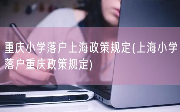 重庆小学落户上海政策规定(上海小学落户重庆政策规定)