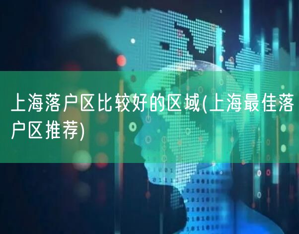 上海落户区比较好的区域(上海最佳落户区推荐)