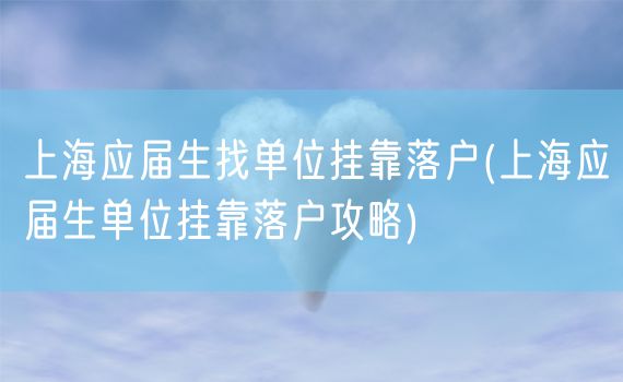 上海应届生找单位挂靠落户(上海应届生单位挂靠落户攻略)