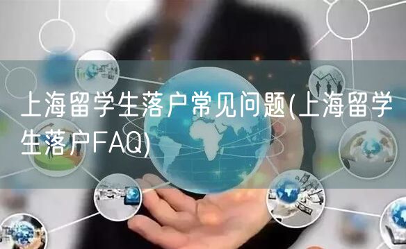 上海留学生落户常见问题(上海留学生落户FAQ)
