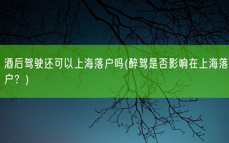 酒后驾驶还可以上海落户吗(醉驾是否影响在上海落户？)