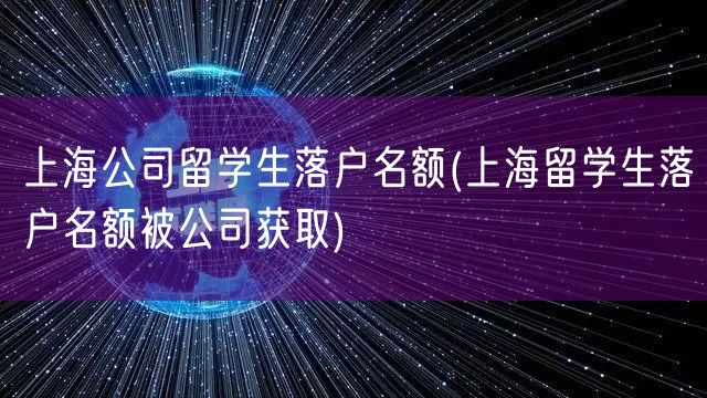 上海公司留学生落户名额(上海留学生落户名额被公司获取)