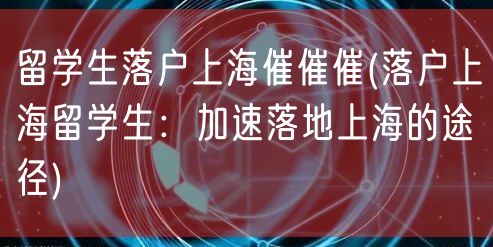留学生落户上海催催催(落户上海留学生：加速落地上海的途径)
