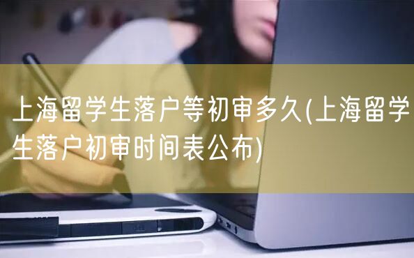 上海留学生落户等初审多久(上海留学生落户初审时间表公布)