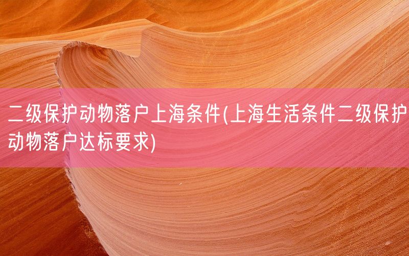 二级保护动物落户上海条件(上海生活条件二级保护动物落户达标要求)