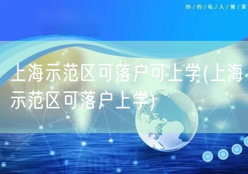 上海示范区可落户可上学(上海示范区可落户上学)