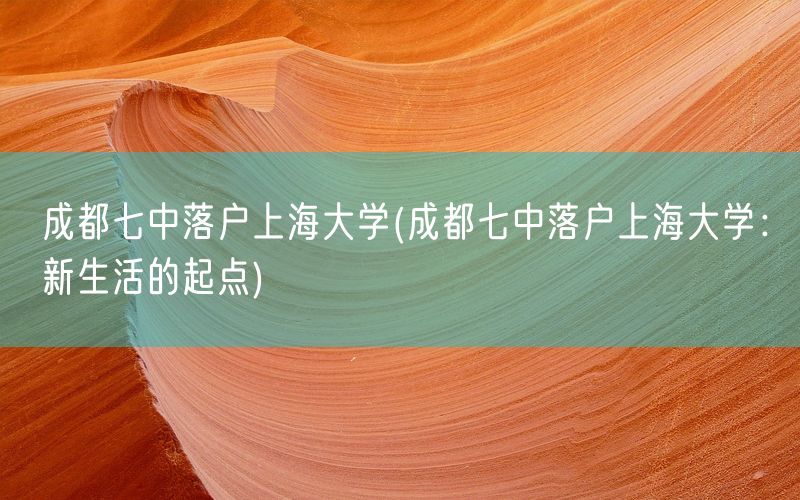 成都七中落户上海大学(成都七中落户上海大学：新生活的起点)