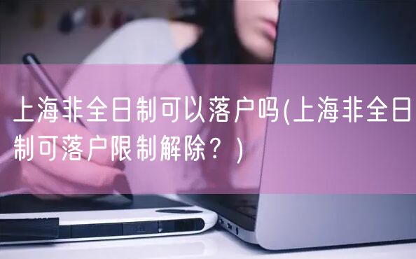 上海非全日制可以落户吗(上海非全日制可落户限制解除？)