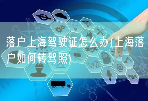 落户上海驾驶证怎么办(上海落户如何转驾照)