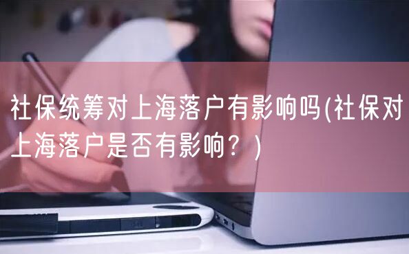 社保统筹对上海落户有影响吗(社保对上海落户是否有影响？)