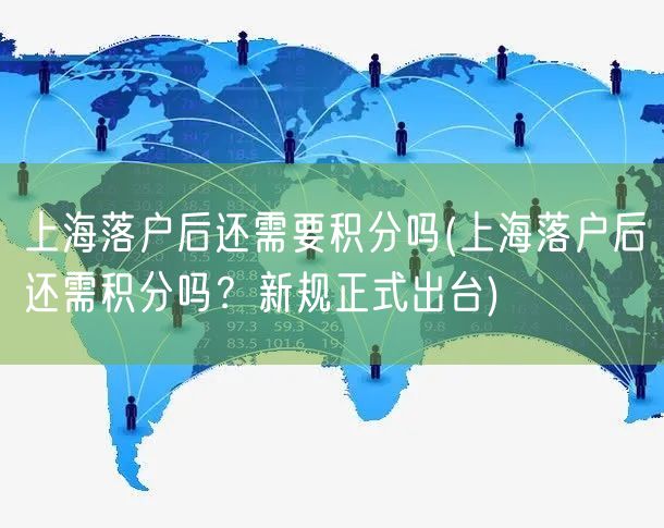 上海落户后还需要积分吗(上海落户后还需积分吗？新规正式出台)