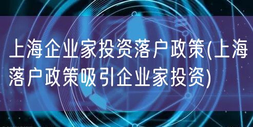 上海企业家投资落户政策(上海落户政策吸引企业家投资)