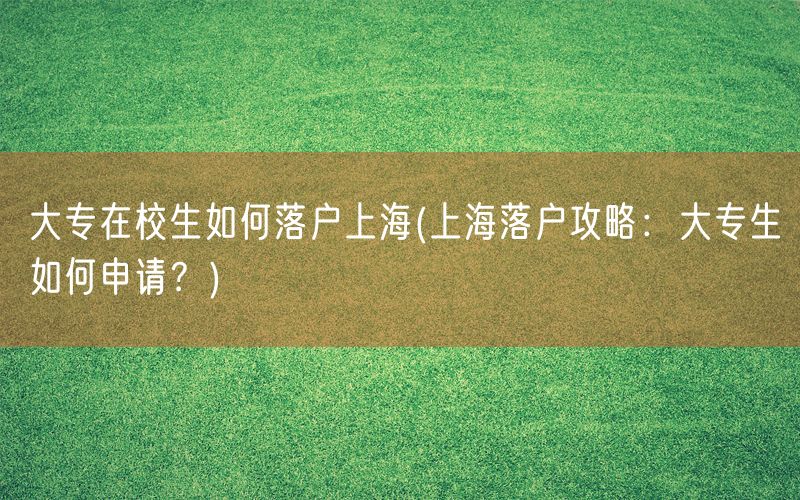 大专在校生如何落户上海(上海落户攻略：大专生如何申请？)