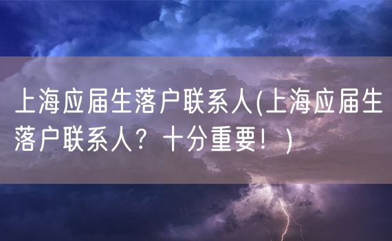 上海应届生落户联系人(上海应届生落户联系人？十分重要！)