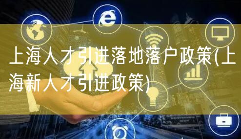 上海人才引进落地落户政策(上海新人才引进政策)