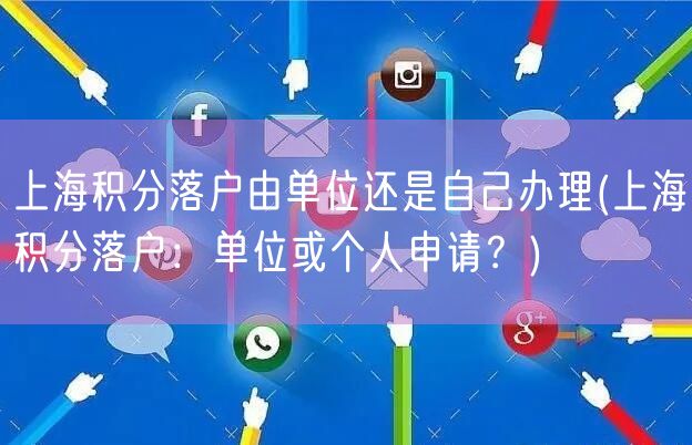 上海积分落户由单位还是自己办理(上海积分落户：单位或个人申请？)