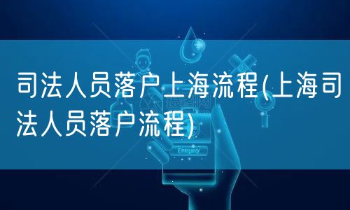 司法人员落户上海流程(上海司法人员落户流程)