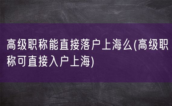 高级职称能直接落户上海么(高级职称可直接入户上海)