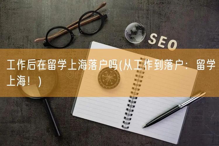 工作后在留学上海落户吗(从工作到落户：留学上海！)