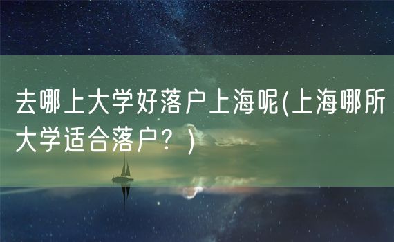 去哪上大学好落户上海呢(上海哪所大学适合落户？)