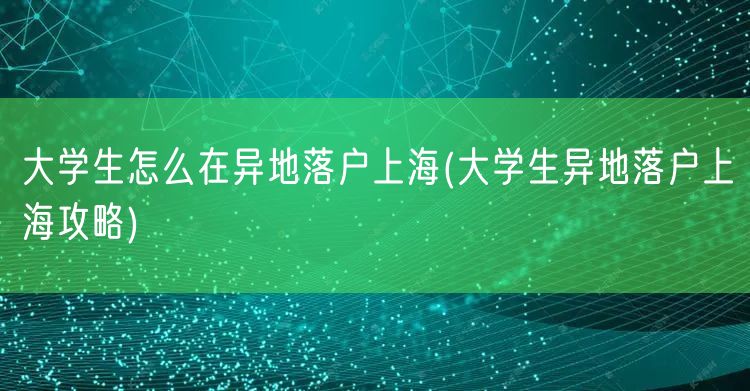 大学生怎么在异地落户上海(大学生异地落户上海攻略)