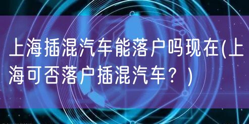 上海插混汽车能落户吗现在(上海可否落户插混汽车？)