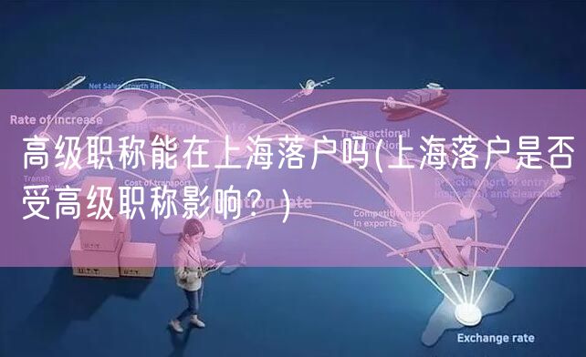 高级职称能在上海落户吗(上海落户是否受高级职称影响？)