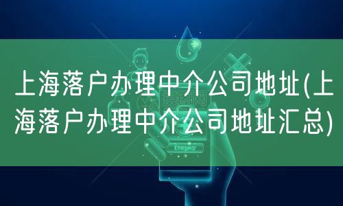 上海落户办理中介公司地址(上海落户办理中介公司地址汇总)
