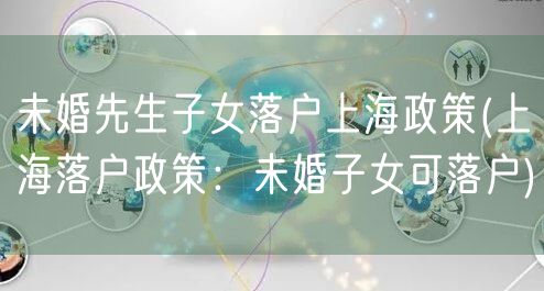未婚先生子女落户上海政策(上海落户政策：未婚子女可落户)