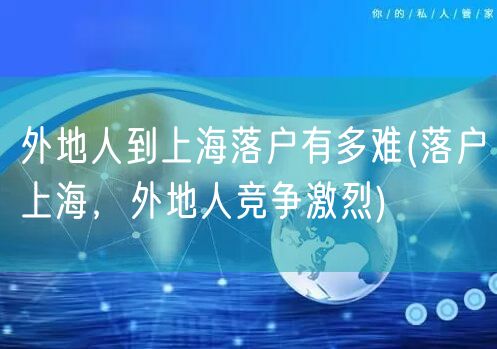 外地人到上海落户有多难(落户上海，外地人竞争激烈)