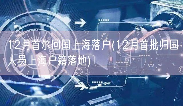 12月首尔回国上海落户(12月首批归国人员上海户籍落地)