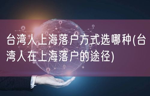 台湾人上海落户方式选哪种(台湾人在上海落户的途径)