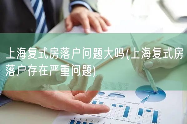 上海复式房落户问题大吗(上海复式房落户存在严重问题)