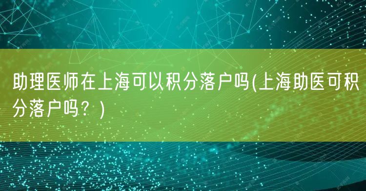 助理医师在上海可以积分落户吗(上海助医可积分落户吗？)