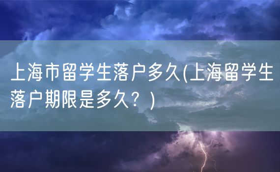 上海市留学生落户多久(上海留学生落户期限是多久？)