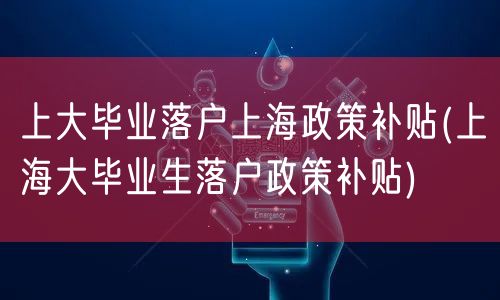 上大毕业落户上海政策补贴(上海大毕业生落户政策补贴)