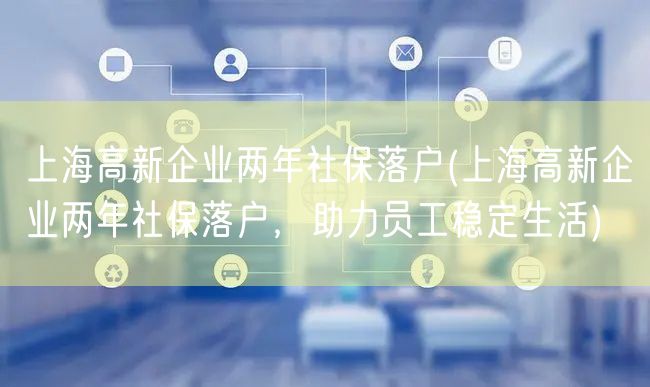上海高新企业两年社保落户(上海高新企业两年社保落户，助力员工稳定生活)
