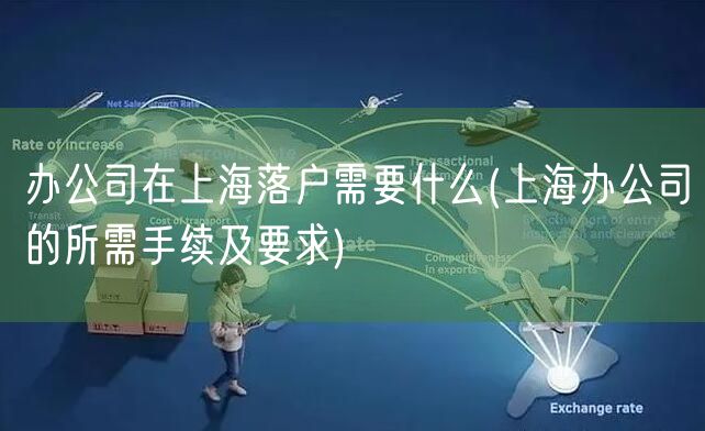 办公司在上海落户需要什么(上海办公司的所需手续及要求)