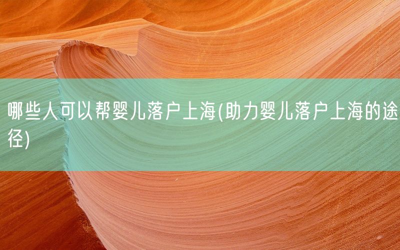 哪些人可以帮婴儿落户上海(助力婴儿落户上海的途径)