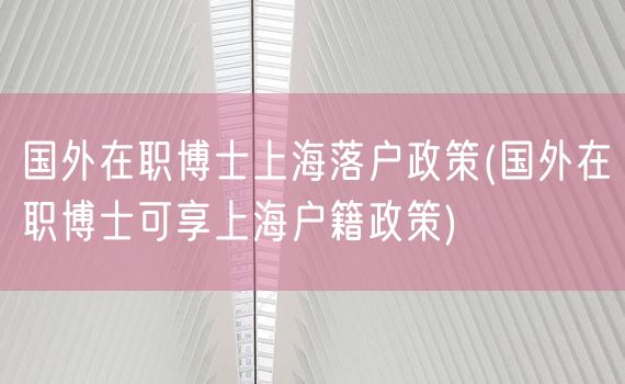 国外在职博士上海落户政策(国外在职博士可享上海户籍政策)
