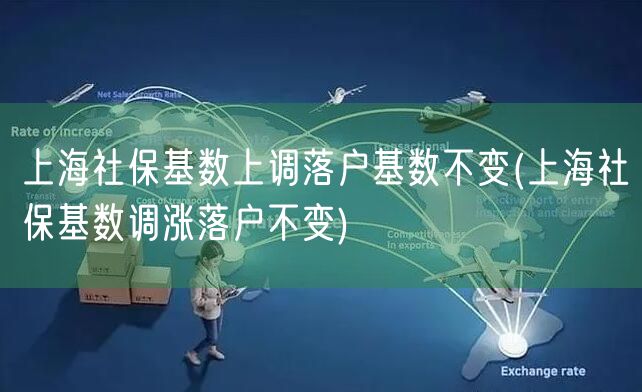 上海社保基数上调落户基数不变(上海社保基数调涨落户不变)