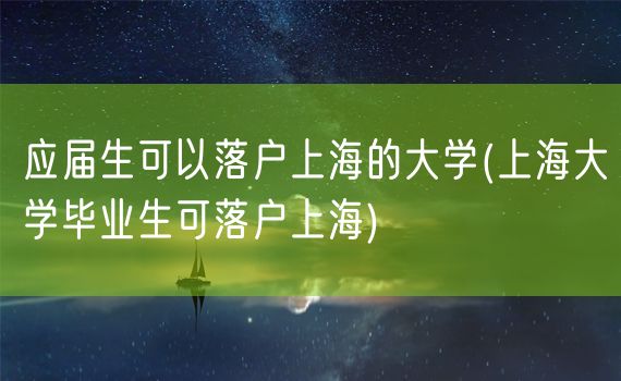 应届生可以落户上海的大学(上海大学毕业生可落户上海)
