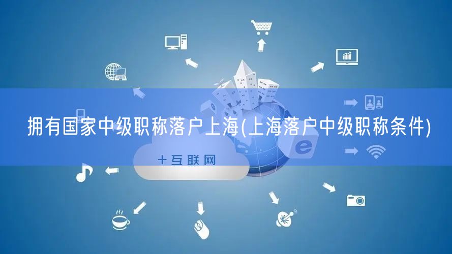 拥有国家中级职称落户上海(上海落户中级职称条件)