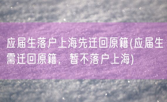 应届生落户上海先迁回原籍(应届生需迁回原籍，暂不落户上海)